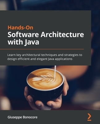 Hands-On Software Architecture with Java: Learn key architectural techniques and strategies to design efficient and elegant Java applications by Bonocore, Giuseppe