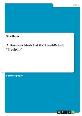 A Business Model of the Food-Retailer FreshCo by Bayer, Sina