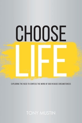 Choose Life: Exploring the Need to Confess the Word of God in Basic Circumstances by Mustin, Tony