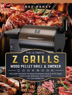 The Ultimate Z Grills Wood Pellet Grill and Smoker Cookbook: The Easy Recipes To Make Stunning Meals With Your Family And Showing Your Skills At The B by Raney, Inez