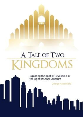 A Tale of Two Kingdoms: Exploring the Book of Revelation in the Light of Other Scripture by Hattenfield, George