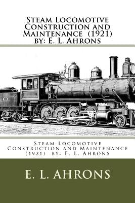 Steam Locomotive Construction and Maintenance (1921) by: E. L. Ahrons by Ahrons, E. L.