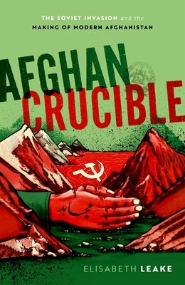 Afghan Crucible: The Soviet Invasion and the Making of Modern Afghanistan by Leake, Elisabeth