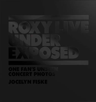 Roxy Live: Under Exposed: One Fan's Unseen Concert Photos by Fiske, Jocelyn