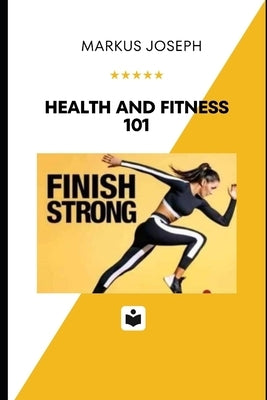 Health and Fitness 101: The Basics of a Healthy Lifestyle from Exercise and Nutrition by Joseph, Markus