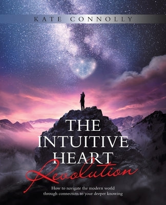 The Intuitive Heart Revolution: How to Navigate the Modern World Through Connection to Your Deeper Knowing by Connolly, Kate