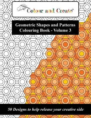 Colour and Create - Geometric Shapes and Patterns Colouring Book, Vol.3: 50 Designs to help release your creative side by Create, Colour and
