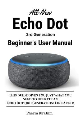 All-New Echo Dot (3rd Generation) Beginner's User Manual: This Guide Gives You Just What You Need to Operate an Echo Dot (3rd Generation) Like a Pro! by Pharm Ibrahim