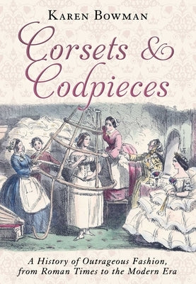 Corsets and Codpieces: A History of Outrageous Fashion, from Roman Times to the Modern Era by Bowman, Karen