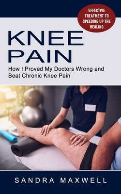 Knee Pain: Effective Treatment to Speeding Up the Healing (How I Proved My Doctors Wrong and Beat Chronic Knee Pain) by Maxwell, Sandra