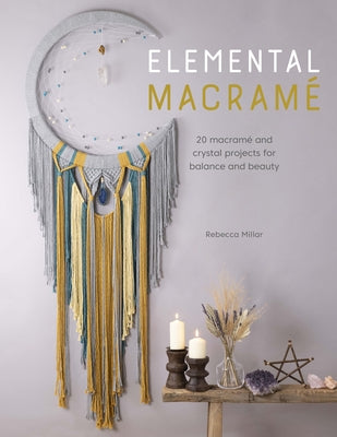 Elemental Macramé: 20 Macramé and Crystal Projects for Balance and Beauty by Millar, Rebecca