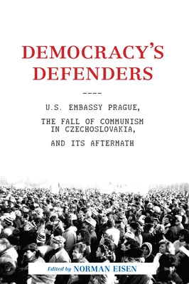 Democracy's Defenders: U.S. Embassy Prague, the Fall of Communism in Czechoslovakia, and Its Aftermath by Eisen, Norman L.