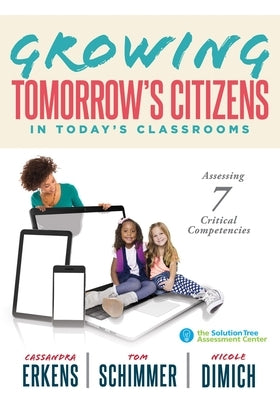 Growing Tomorrow's Citizens in Today's Classrooms: Assessing Seven Critical Competencies (Teaching Strategies for Soft Skills and 21st-Century-Skills by Erkens, Cassandra