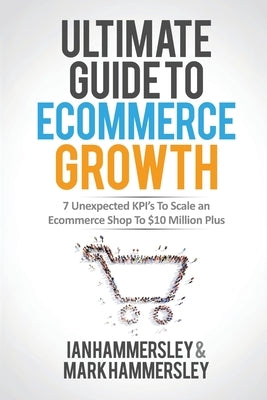 2022 Ultimate Guide To E-commerce Growth: 7 Unexpected KPIs To Scale An E-commerce Shop To $10 Million Plus by Hammersley, Ian