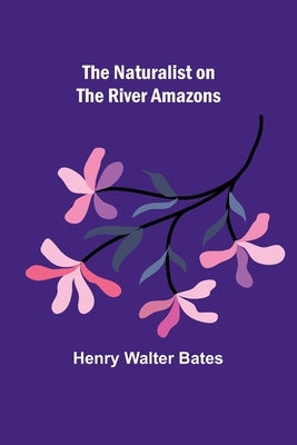 The Naturalist on the River Amazons by Walter Bates, Henry