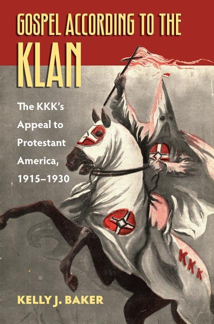 Gospel According to the Klan: The Kkk's Appeal to Protestant America, 1915-1930 by Baker, Kelly J.