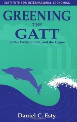 Greening the GATT: Trade, Environment, and the Future by Esty, Daniel