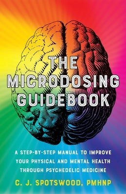 The Microdosing Guidebook: A Step-By-Step Manual to Improve Your Physical and Mental Health Through Psychedelic Medicine by Spotswood, C. J.