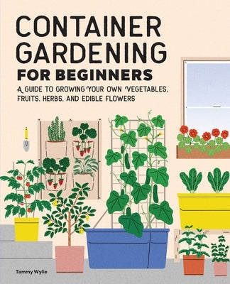 Container Gardening for Beginners: A Guide to Growing Your Own Vegetables, Fruits, Herbs, and Edible Flowers by Wylie, Tammy