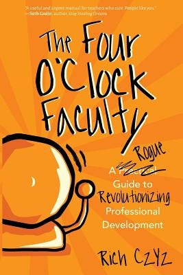 The Four O'Clock Faculty: A Rogue Guide to Revolutionizing Professional Development by Czyz, Rich