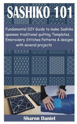 Sashiko 101: Fundamental DIY Guide to make Sashiko Japanese traditional quilting Templates, Embroidery Stitches Patterns & designs by Daniel, Sharon