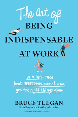 The Art of Being Indispensable at Work: Win Influence, Beat Overcommitment, and Get the Right Things Done by Tulgan, Bruce