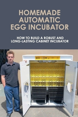 Homemade Automatic Egg Incubator: How To Build A Robust And Long-Lasting Cabinet Incubator: How To Make A Chicken Egg Incubator by Balonek, Verdie