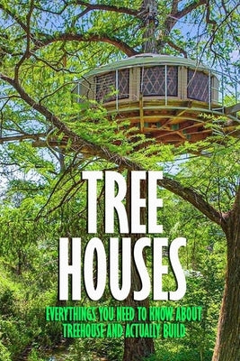 Tree Houses: Everythings You Need to Know about Treehouse and Actually Build: Be in a Treehouse by Myers, James