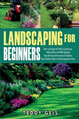 Landscaping For Beginners: How to Design the Perfect Landscape, Walks, Patios and Walls Quickly. Step-By-Step Instructions to Valorize Your Outdo by Geis, Teddy