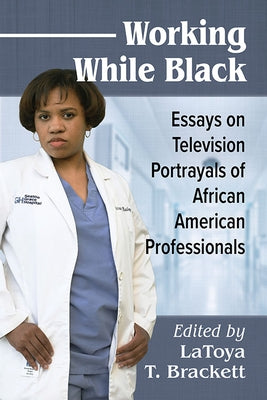 Working While Black: Essays on Television Portrayals of African American Professionals by Brackett, Latoya T.