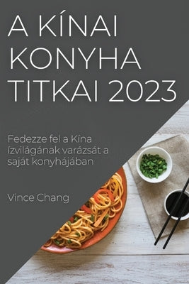 A kínai konyha titkai 2023: Fedezze fel a Kína ízvilágának varázsát a saját konyhájában by Chang, Vince