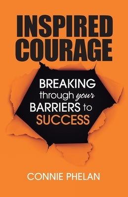 Inspired Courage: Breaking Through Your Barriers to Success by Phelan, Connie