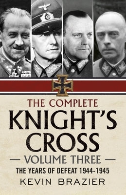 The Complete Knight's Cross: Volume Three: The Years of Defeat 1944-1945 by Brazier, Kevin