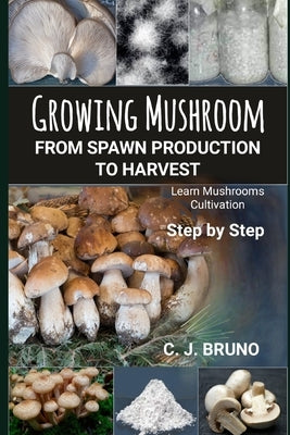 Growing Mushroom From Spawn Production to Harvest: Learn Mushrooms Cultivation Step by Step by Bruno, C. J.