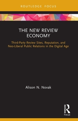 The New Review Economy: Third-Party Review Sites, Reputation, and Neo-Liberal Public Relations in the Digital Age by Novak, Alison N.