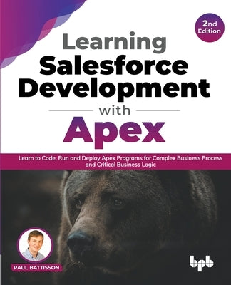 Learning Salesforce Development with Apex: Learn to Code, Run and Deploy Apex Programs for Complex Business Process and Critical Business Logic - 2nd by Battisson, Paul