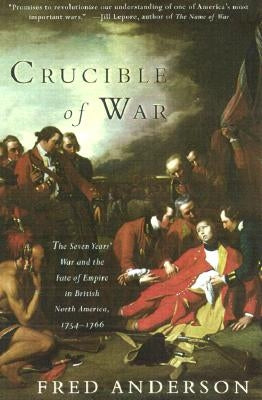 Crucible of War: The Seven Years' War and the Fate of Empire in British North America, 1754-1766 by Anderson, Fred