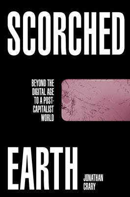 Scorched Earth: Beyond the Digital Age to a Post-Capitalist World by Crary, Jonathan