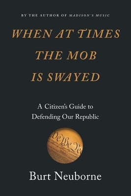 When at Times the Mob Is Swayed: A Citizen's Guide to Defending Our Republic by Neuborne, Burt