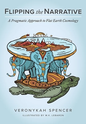 Flipping The Narrative: A Pragmatic Approach To Flat Earth Cosmology by Spencer, Veronykah