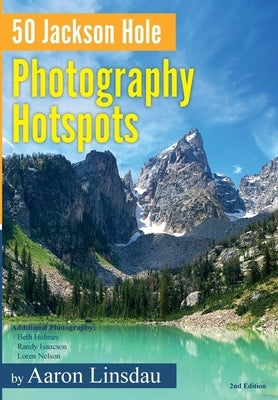 50 Jackson Hole Photography Hotspots: A Guide for Photographers and Wildlife Enthusiasts by Linsdau, Aaron