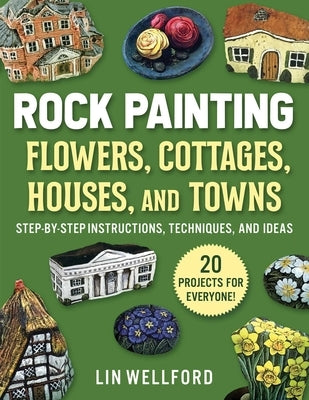 Rock Painting Flowers, Cottages, Houses, and Towns: Step-By-Step Instructions, Techniques, and Ideas--20 Projects for Everyone by Wellford, Lin