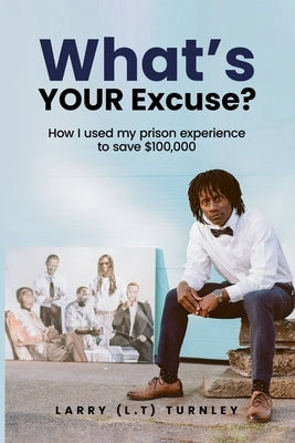 What's Your Excuse?: How I used my prison experience to save $100,000 by Turnely, Larry L. T.