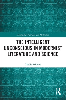 The Intelligent Unconscious in Modernist Literature and Science by Trigoni, Thalia