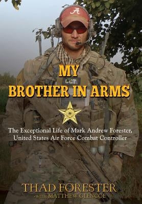 My Brother in Arms: The Exceptional Life of Mark Andrew Forester, United States Air Force Combat Controller by Forester, Thad