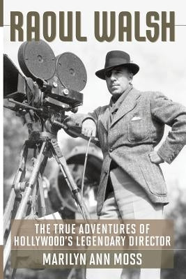 Raoul Walsh: The True Adventures of Hollywood's Legendary Director by Moss, Marilyn Ann
