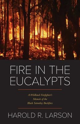 Fire in the Eucalypts: A Wildland Firefighter's Memoir of the Black Saturday Bushfires by Larson, Harold R.