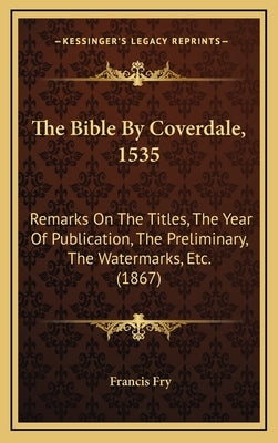 The Bible by Coverdale, 1535: Remarks on the Titles, the Year of Publication, the Preliminary, the Watermarks, Etc. (1867) by Fry, Francis