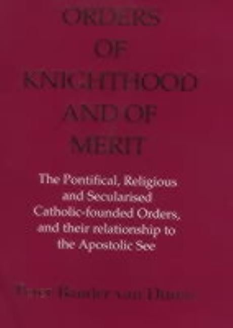 Orders of Knighthood and of Merit: The Pontifical, Religious, and Secularised Catholic-Founded Orders and Their Relationship to the Apostolic See by Van Duren, Peter Bander