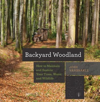Backyard Woodland: How to Maintain and Sustain Your Trees, Water, and Wildlife by Vanbrakle, Josh